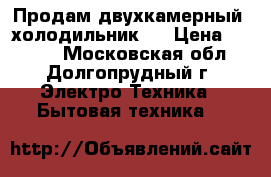 Продам двухкамерный  холодильник.  › Цена ­ 5 000 - Московская обл., Долгопрудный г. Электро-Техника » Бытовая техника   